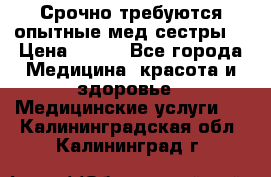 Срочно требуются опытные мед.сестры. › Цена ­ 950 - Все города Медицина, красота и здоровье » Медицинские услуги   . Калининградская обл.,Калининград г.